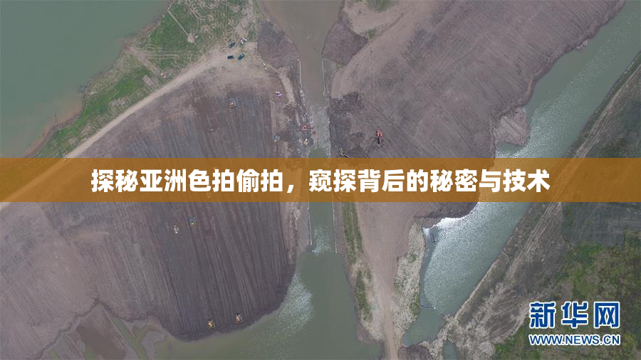探秘亚洲色拍偷拍，窥探背后的秘密与技术