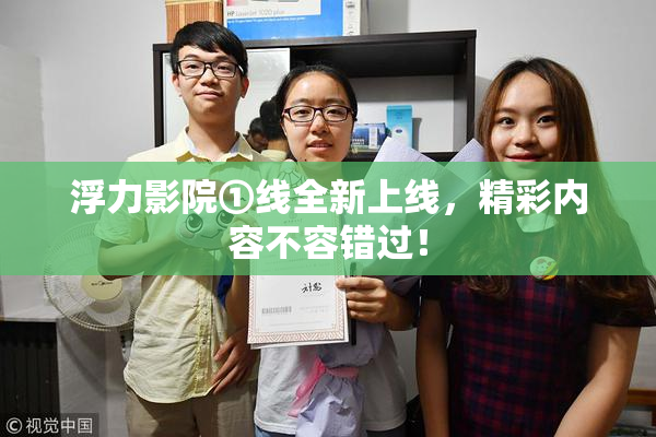 浮力影院①线全新上线，精彩内容不容错过！