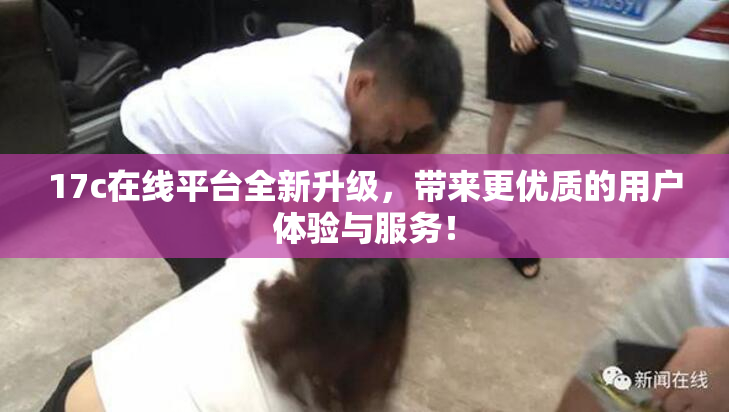 17c在线平台全新升级，带来更优质的用户体验与服务！
