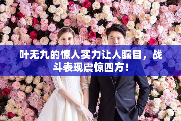 叶无九的惊人实力让人瞩目，战斗表现震惊四方！