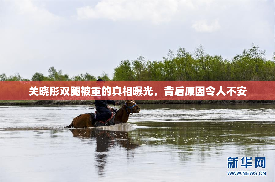 关晓彤双腿被重的真相曝光，背后原因令人不安