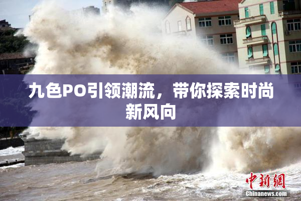 九色PO引领潮流，带你探索时尚新风向