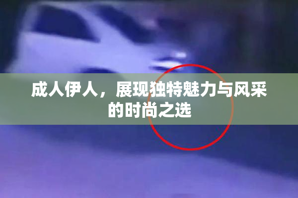 成人伊人，展现独特魅力与风采的时尚之选