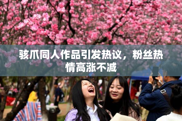 骇爪同人作品引发热议，粉丝热情高涨不减