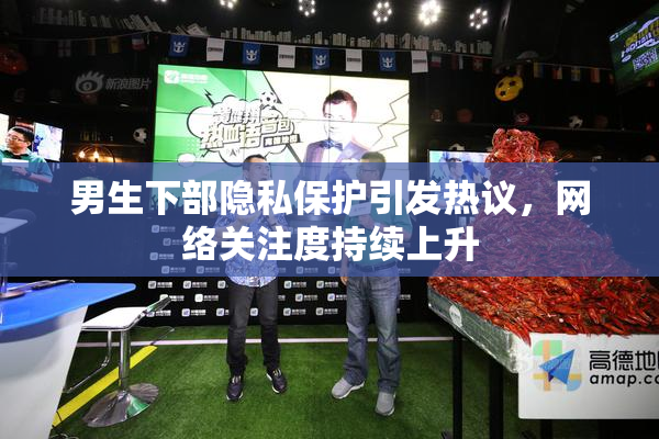 男生下部隐私保护引发热议，网络关注度持续上升