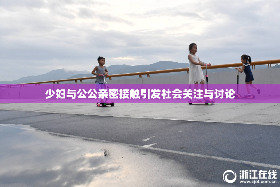 少妇与公公亲密接触引发社会关注与讨论