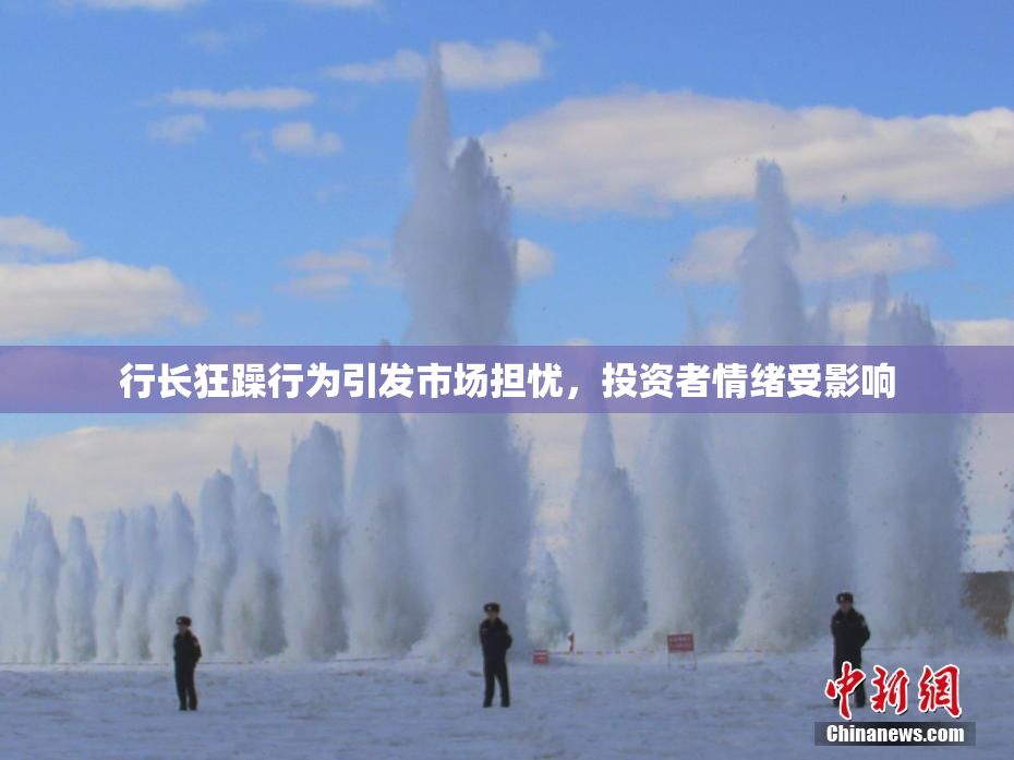 行长狂躁行为引发市场担忧，投资者情绪受影响