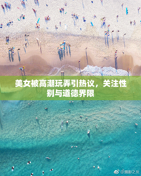 美女被高潮玩弄引热议，关注性别与道德界限