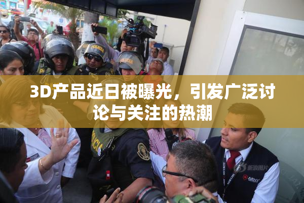 3D产品近日被曝光，引发广泛讨论与关注的热潮