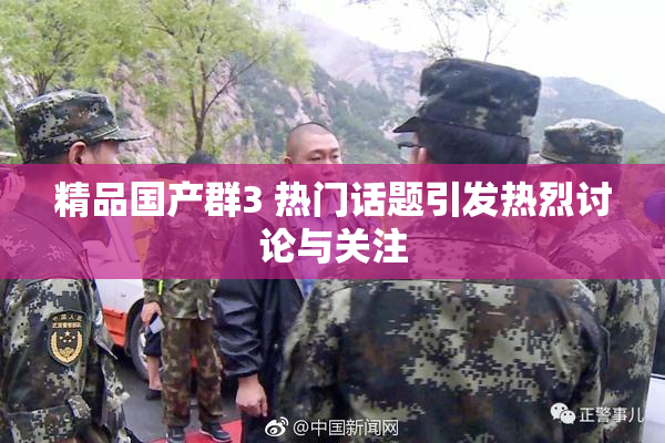 精品国产群3 热门话题引发热烈讨论与关注