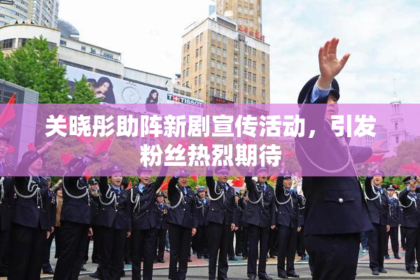关晓彤助阵新剧宣传活动，引发粉丝热烈期待