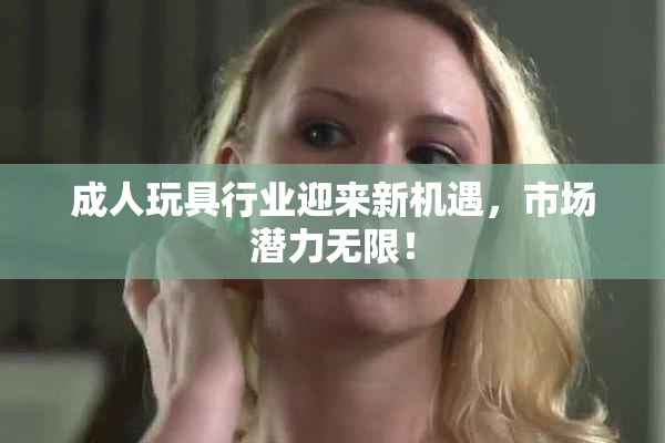 成人玩具行业迎来新机遇，市场潜力无限！