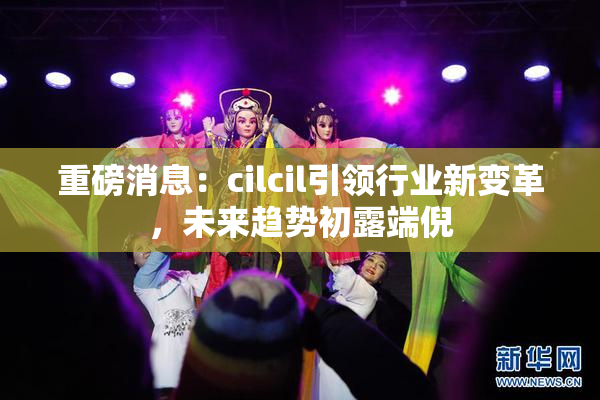 重磅消息：cilcil引领行业新变革，未来趋势初露端倪