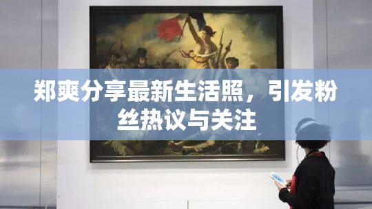 郑爽分享最新生活照，引发粉丝热议与关注