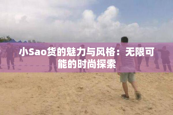 小Sao货的魅力与风格：无限可能的时尚探索