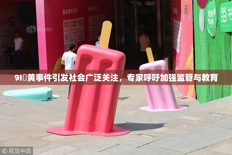 9I婬黄事件引发社会广泛关注，专家呼吁加强监管与教育