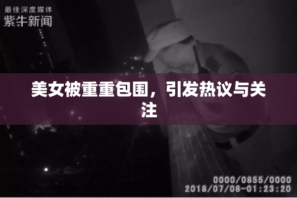 美女被重重包围，引发热议与关注
