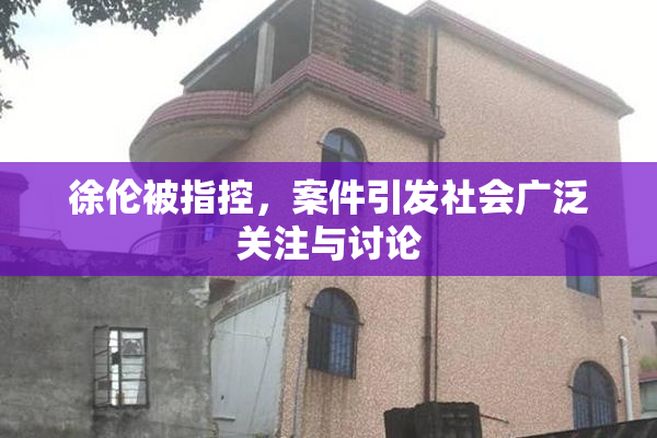 徐伦被指控，案件引发社会广泛关注与讨论
