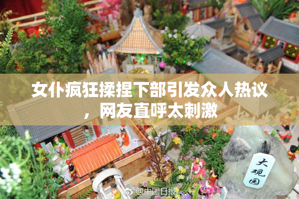 女仆疯狂揉捏下部引发众人热议，网友直呼太刺激