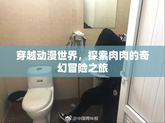 穿越动漫世界，探索肉肉的奇幻冒险之旅
