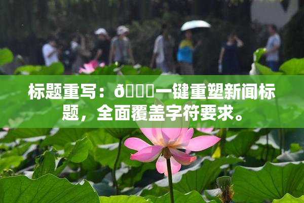 标题重写：🔞一键重塑新闻标题，全面覆盖字符要求。