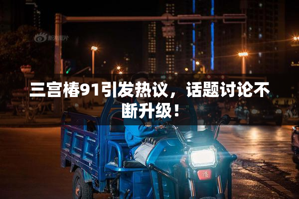 三宫椿91引发热议，话题讨论不断升级！