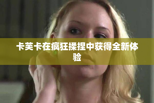 卡芙卡在疯狂揉捏中获得全新体验