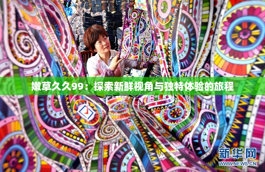 嫩草久久99：探索新鲜视角与独特体验的旅程