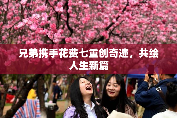 兄弟携手花费七重创奇迹，共绘人生新篇