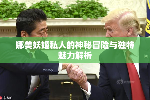 娜美妖姬私人的神秘冒险与独特魅力解析