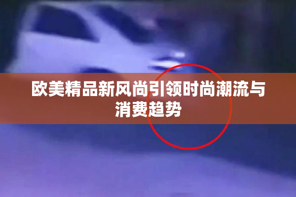 欧美精品新风尚引领时尚潮流与消费趋势