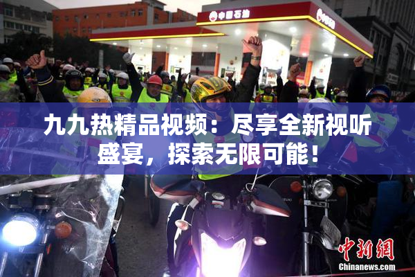 九九热精品视频：尽享全新视听盛宴，探索无限可能！