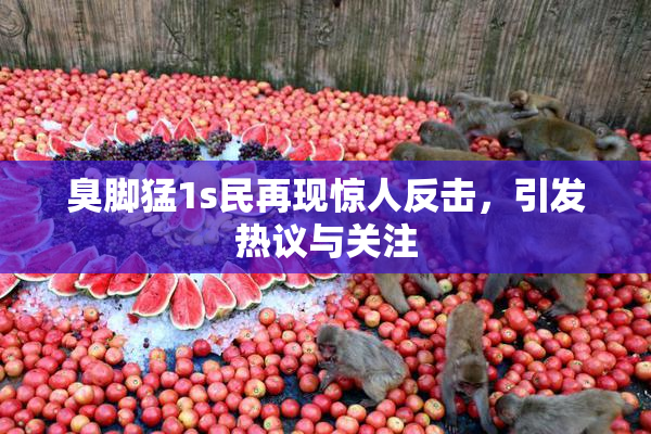 臭脚猛1s民再现惊人反击，引发热议与关注