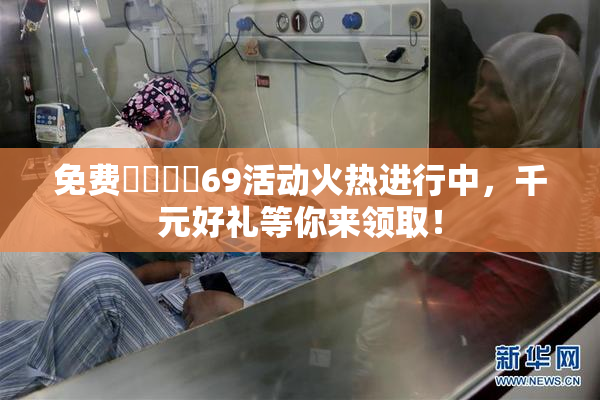 免费❌‌❌‌69活动火热进行中，千元好礼等你来领取！