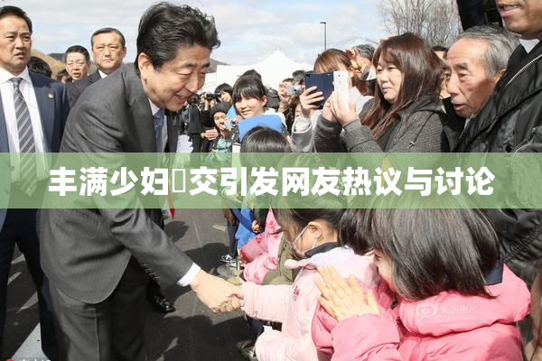 丰满少妇恔交引发网友热议与讨论