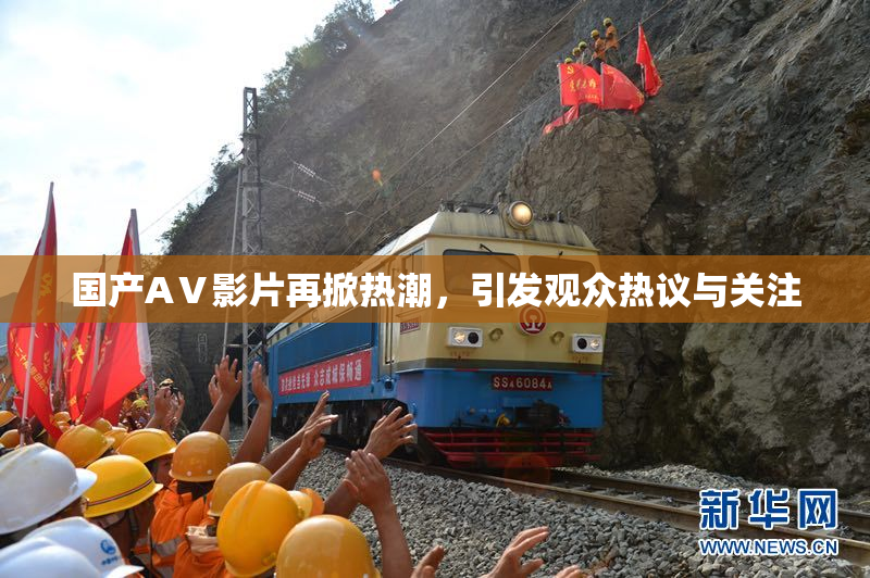国产AⅤ影片再掀热潮，引发观众热议与关注