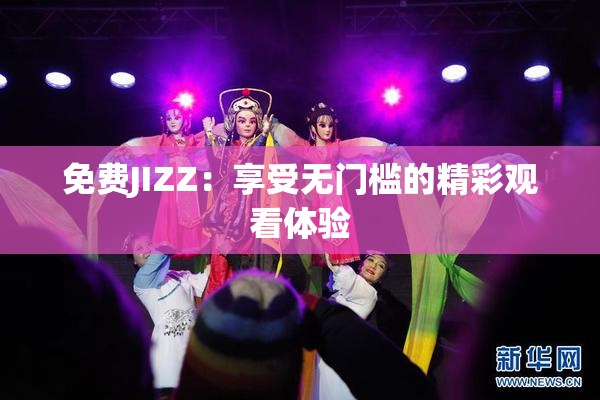免费JIZZ：享受无门槛的精彩观看体验