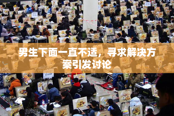 男生下面一直不适，寻求解决方案引发讨论