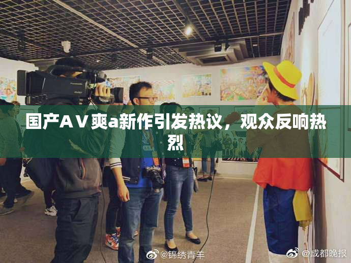 国产AⅤ爽a新作引发热议，观众反响热烈