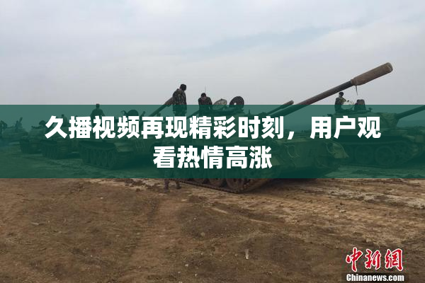 久播视频再现精彩时刻，用户观看热情高涨