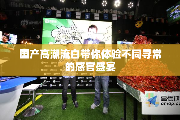 国产高潮流白带你体验不同寻常的感官盛宴