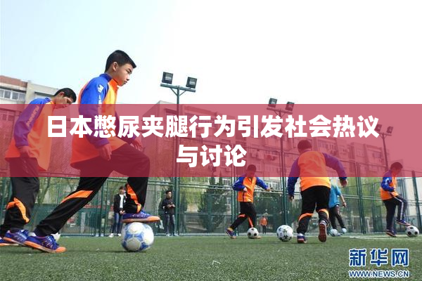 日本憋尿夹腿行为引发社会热议与讨论