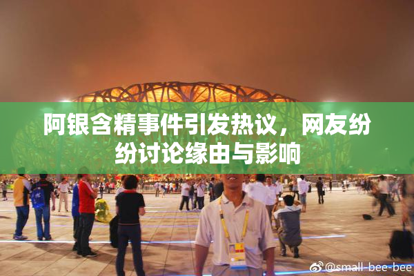 阿银含精事件引发热议，网友纷纷讨论缘由与影响