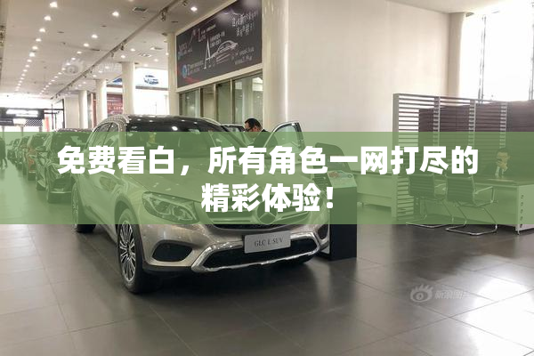免费看白，所有角色一网打尽的精彩体验！