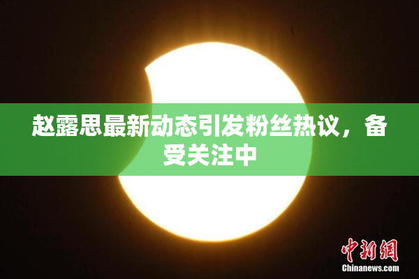 赵露思最新动态引发粉丝热议，备受关注中