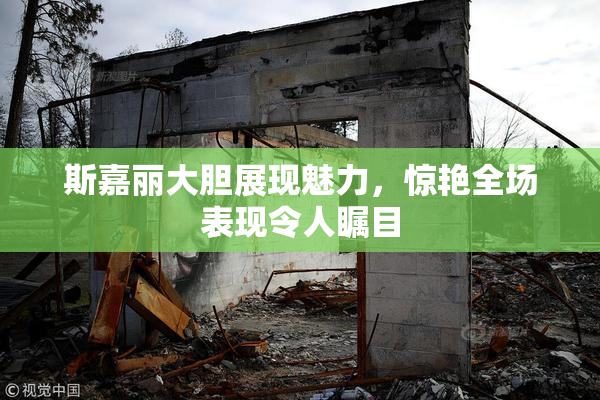 斯嘉丽大胆展现魅力，惊艳全场表现令人瞩目
