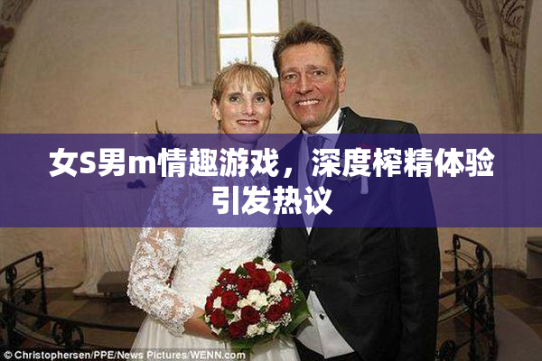 女S男m情趣游戏，深度榨精体验引发热议