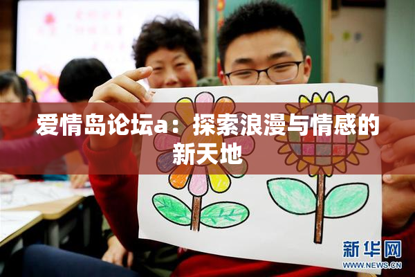 爱情岛论坛a：探索浪漫与情感的新天地