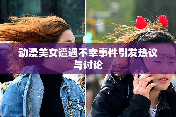 动漫美女遭遇不幸事件引发热议与讨论