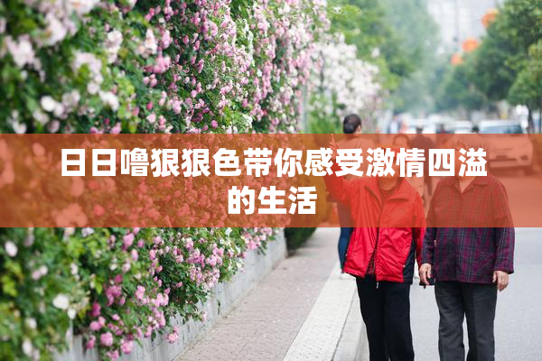 日日噜狠狠色带你感受激情四溢的生活